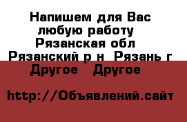 Напишем для Вас любую работу - Рязанская обл., Рязанский р-н, Рязань г. Другое » Другое   